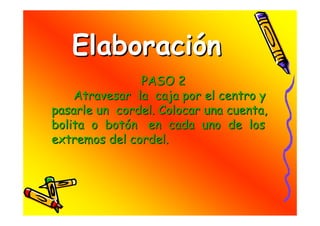 Elaboración
               PASO 2
    Atravesar la caja por el centro y
pasarle un cordel. Colocar una cuenta,
bolita o botón en cada uno de los
extremos del cordel.
 