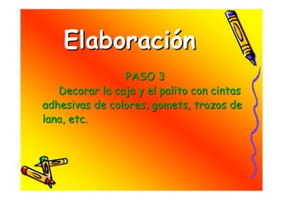 Elaboración
                PASO 3
   Decorar la caja y el palito con cintas
adhesivas de colores, gomets, trozos de
lana, etc.
 