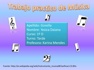 Apellido: Gosella
                        Nombre: Yesica Daiana
                        Curso: 1º D
                        Turno: Tarde
                        Profesora: Karina Mendes




Fuente: http://es.wikipedia.org/wiki/Instrumento_musical#Clasificaci.C3.B3n
 