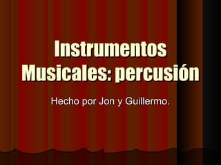 Instrumentos
Musicales: percusión
   Hecho por Jon y Guillermo.
 
