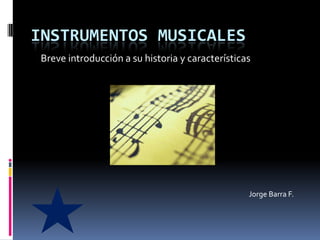 INSTRUMENTOS MUSICALES
 Breve introducción a su historia y características




                                                  Jorge Barra F.
 