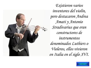Existieron varios
inventores del violín,
pero destacaron Andrea
Amati y Antonio
Stradivarius que eran
constructores de
instrumentos
denominados Luthiers o
Violeros, ellos vivieron
en Italia en el siglo XVI.
REGRESAR
 