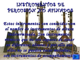 Estos instrumentos son conocidos conEstos instrumentos son conocidos con
el nombre de instrumentos de alturael nombre de instrumentos de altura
indeterminada. Son instrumentosindeterminada. Son instrumentos
rítmicos que no son capaces de sonarrítmicos que no son capaces de sonar
en diferentes alturas y por ello conen diferentes alturas y por ello con
ellos no se pueden tocar melodías.ellos no se pueden tocar melodías.
son instrumentos de acompañamiento.son instrumentos de acompañamiento.
INSTRUMENTOS DEINSTRUMENTOS DE
PERCUSIÓN NO AFINADOSPERCUSIÓN NO AFINADOS
 