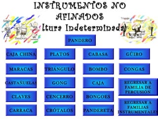 INSTRUMENTOS NOINSTRUMENTOS NO
AFINADOSAFINADOS
(Altura Indeterminada)(Altura Indeterminada)
CAJA CHINA
MARACAS
CASTAÑUELAS
CLAVES
CARRACA
PLATOS
TRIÁNGULO
GONG
CENCERRO
CRÓTALOS
CABASA
BOMBO
CAJA
BONGOES
PANDERETA
CONGAS
GÜIRO
PANDERO
REGRESAR A
FAMILIAS
INSTRUMENTALES
REGRESAR A
FAMILIA DE
PERCUSIÓN
 