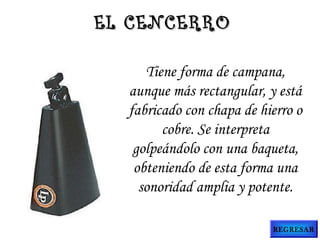 Tiene forma de campana,
aunque más rectangular, y está
fabricado con chapa de hierro o
cobre. Se interpreta
golpeándolo con una baqueta,
obteniendo de esta forma una
sonoridad amplia y potente.
EL CENCERROEL CENCERRO
REGRESAR
 