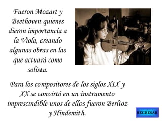 Fueron Mozart y
Beethoven quienes
dieron importancia a
la Viola, creando
algunas obras en las
que actuará como
solista.
REGRESAR
Para los compositores de los siglos XIX y
XX se convirtó en un instrumento
imprescindible unos de ellos fueron Berlioz
y Hindemith.
 