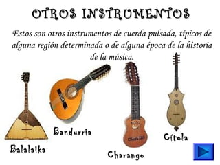 Estos son otros instrumentos de cuerda pulsada, típicos de
alguna región determinada o de alguna época de la historia
de la música.
Balalaika
Bandurria
Charango
Cítola
OTROS INSTRUMENTOSOTROS INSTRUMENTOS
 