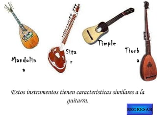 Mandolin
a
Sita
r
Timple
Tiorb
a
Estos instrumentos tienen características similares a la
guitarra.
REGRESAR
 
