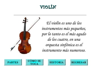 VIOLÍNVIOLÍN
El violín es uno de los
instrumentos más pequeños,
por lo tanto es el más agudo
de los cuatro, en una
orquesta sinfónica es el
instrumento más numeroso.
PARTES
CÓMO SE
TOCA
HISTORIA REGRESAR
 