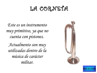 Este es un instrumento
muy primitivo, ya que no
cuenta con pistones.
Actualmento son muy
utilizadas dentro de la
música de carácter
militar.
LA CORNETALA CORNETA
REGRESAR
 