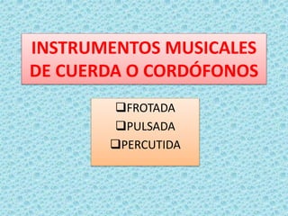 INSTRUMENTOS MUSICALES
DE CUERDA O CORDÓFONOS
FROTADA
PULSADA
PERCUTIDA
 