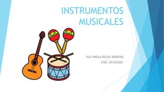 INSTRUMENTOS
MUSICALES
YULI PAOLA ROJAS MORENO
COD. 201522661
 