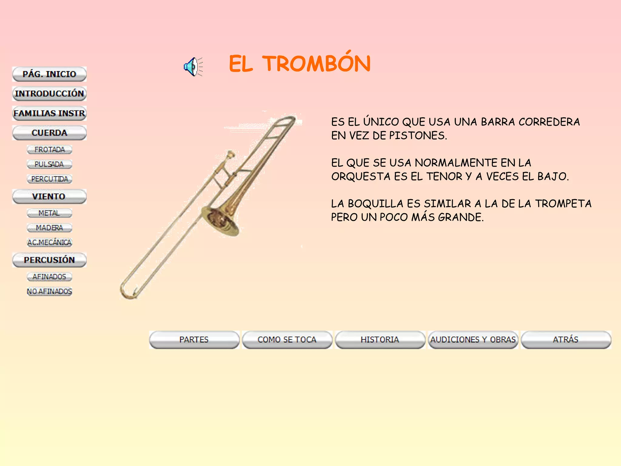 EL TROMBÓN

       ES EL ÚNICO QUE USA UNA BARRA CORREDERA
       EN VEZ DE PISTONES.

       EL QUE SE USA NORMALMENTE EN LA
       ORQUESTA ES EL TENOR Y A VECES EL BAJO.

       LA BOQUILLA ES SIMILAR A LA DE LA TROMPETA
       PERO UN POCO MÁS GRANDE.
 
