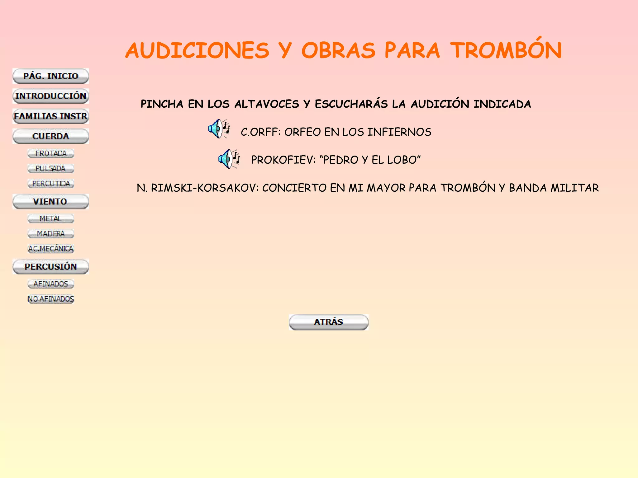 AUDICIONES Y OBRAS PARA TROMBÓN

 PINCHA EN LOS ALTAVOCES Y ESCUCHARÁS LA AUDICIÓN INDICADA

               C.ORFF: ORFEO EN LOS INFIERNOS

                 PROKOFIEV: “PEDRO Y EL LOBO”

N. RIMSKI-KORSAKOV: CONCIERTO EN MI MAYOR PARA TROMBÓN Y BANDA MILITAR
 