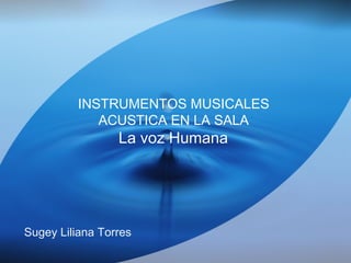 INSTRUMENTOS MUSICALES
ACUSTICA EN LA SALA
La voz Humana
Sugey Liliana Torres
 