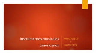 Instrumentosmusicales
americanos
MIGUEL ROLDÁN
Y
MARTA ESTÉVEZ
 