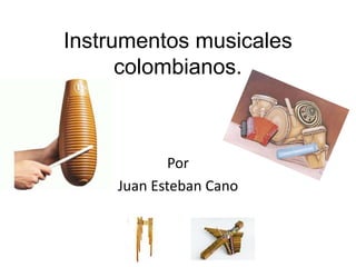 Instrumentos musicales 
colombianos. 
Por 
Juan Esteban Cano 
 