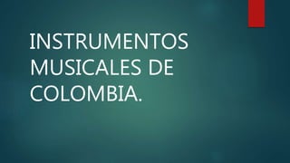INSTRUMENTOS 
MUSICALES DE 
COLOMBIA. 
 