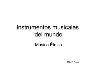Instrumentos musicales
       del mundo
      Música Étnica


                      Mila E Freire
 