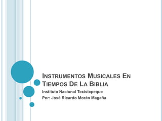 INSTRUMENTOS MUSICALES EN 
TIEMPOS DE LA BIBLIA 
Instituto Nacional Texistepeque 
Por: José Ricardo Morán Magaña 
 
