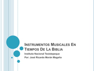 INSTRUMENTOS MUSICALES EN 
TIEMPOS DE LA BIBLIA 
Instituto Nacional Texistepeque 
Por: José Ricardo Morán Magaña 
 