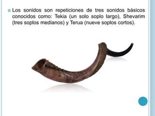  Los sonidos son repeticiones de tres sonidos básicos 
conocidos como: Tekia (un solo soplo largo), Shevarim 
(tres soplo...