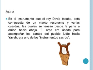 ARPA 
 Es el instrumento que el rey David tocaba, está 
compuesta de un marco resonante y varias 
cuerdas, las cuales se ...