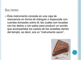 SALTERIO 
 Éste instrumento consiste en una caja de 
resonancia en forma de triángulo o trapezoide con 
cuerdas tensadas ...