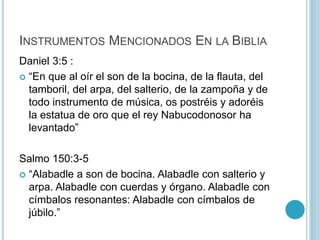 INSTRUMENTOS MENCIONADOS EN LA BIBLIA 
Daniel 3:5 : 
 “En que al oír el son de la bocina, de la flauta, del 
tamboril, de...