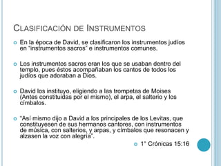 CLASIFICACIÓN DE INSTRUMENTOS 
 En la época de David, se clasificaron los instrumentos judíos 
en “instrumentos sacros” e...