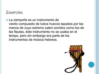 ZAMPOÑA 
 La zampoña es un instrumento de 
viento compuesto de tubos huecos tapados por las 
manos de cuyo extremo salen ...