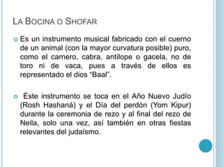 LA BOCINA O SHOFAR 
 Es un instrumento musical fabricado con el cuerno 
de un animal (con la mayor curvatura posible) pur...