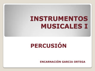 INSTRUMENTOS MUSICALES I PERCUSIÓN ENCARNACIÓN GARCIA ORTEGA 