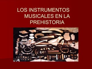 LOS INSTRUMENTOS
MUSICALES EN LA
PREHISTORIA
 
