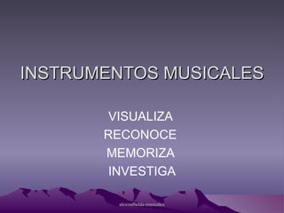 INSTRUMENTOS MUSICALES VISUALIZA  RECONOCE  MEMORIZA  INVESTIGA 