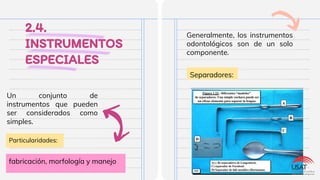 2.4.
INSTRUMENTOS
ESPECIALES
Un conjunto de
instrumentos que pueden
ser considerados como
simples.
Generalmente, los instrumentos
odontológicos son de un solo
componente.
Separadores:
fabricación, morfología y manejo
Particularidades:
 