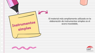 El material más ampliamente utilizado en la
elaboración de instrumentos simples es el
acero inoxidable,
Instrumentos
simples
 