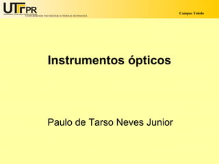 Campus Toledo
UNIVERSIDADE TECNOLÓGICA FEDERAL DO PARANÁ




               Instrumentos ópticos




               Paulo de Tarso Neves Junior
 