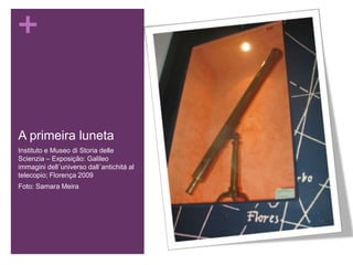 +
A primeira luneta
Instituto e Museo di Storia delle
Scienzia – Exposição: Galileo
immagini dell´universo dall´antichitá al
telecopio; Florença 2009
Foto: Samara Meira
 