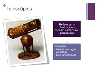 +
Telescópios
Refletores: a
objetiva é um
espelho esférico (ou
parabólico)
Vantagens
• Não há aberração
cromática
• Mais luminosidade
 
