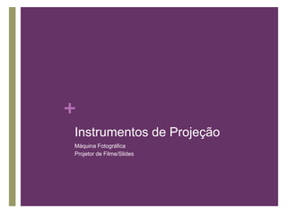+
Instrumentos de Projeção
Máquina Fotográfica
Projetor de Filme/Slides
 