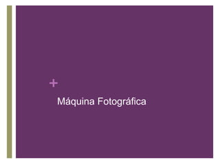 +
Máquina Fotográfica
 