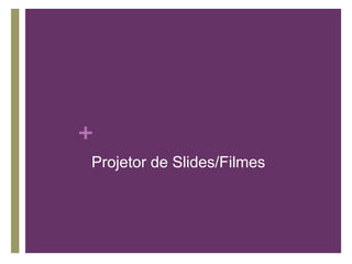 +
Projetor de Slides/Filmes
 