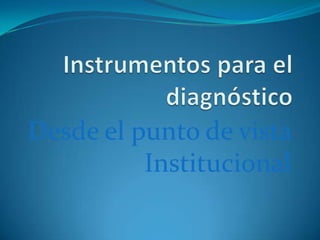 Instrumentos para el diagnóstico Desde el punto de vista Institucional 