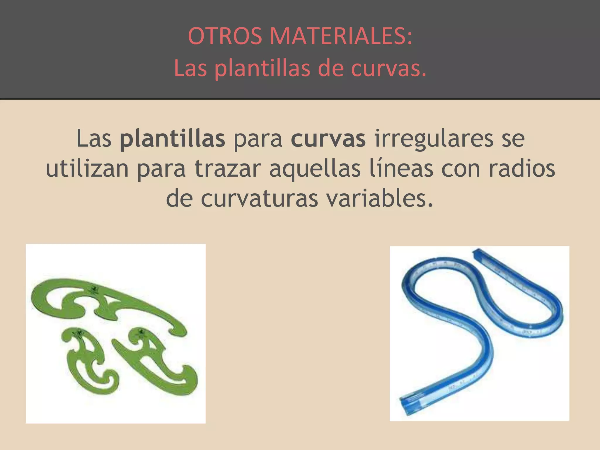 OTROS MATERIALES: 
Las plantillas de curvas. 
Las plantillas para curvas irregulares se 
utilizan para trazar aquellas líneas con radios 
de curvaturas variables. 
 