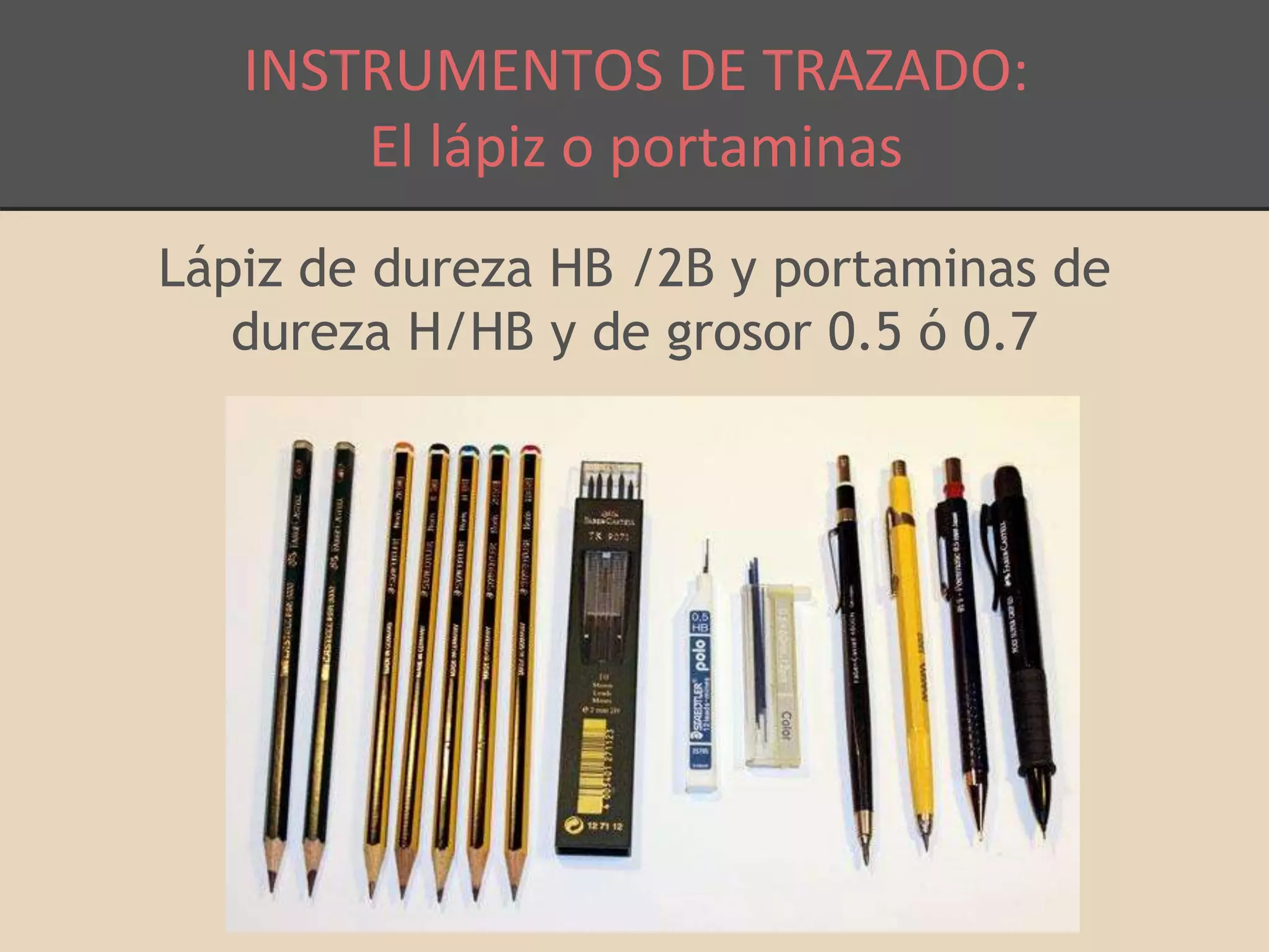 INSTRUMENTOS DE TRAZADO: 
El lápiz o portaminas 
Lápiz de dureza HB /2B y portaminas de 
dureza H/HB y de grosor 0.5 ó 0.7 
 