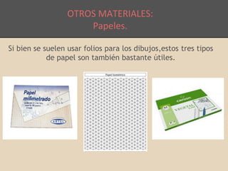 OTROS MATERIALES: 
Papeles. 
Si bien se suelen usar folios para los dibujos,estos tres tipos 
de papel son también bastante útiles. 

