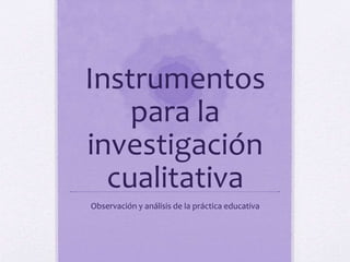 Instrumentos
para la
investigación
cualitativa
Observación y análisis de la práctica educativa
 