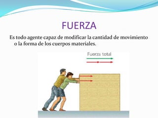FUERZA
Es todo agente capaz de modificar la cantidad de movimiento
  o la forma de los cuerpos materiales.
 