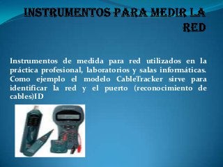 Instrumentos de medida para red utilizados en la
práctica profesional, laboratorios y salas informáticas.
Como ejemplo el modelo CableTracker sirve para
identificar la red y el puerto (reconocimiento de
cables)ID
 